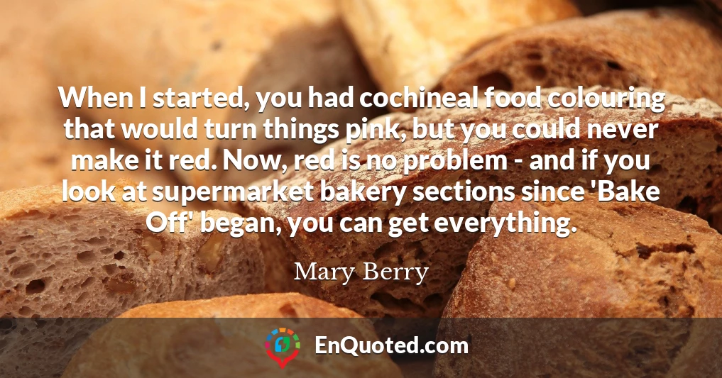 When I started, you had cochineal food colouring that would turn things pink, but you could never make it red. Now, red is no problem - and if you look at supermarket bakery sections since 'Bake Off' began, you can get everything.
