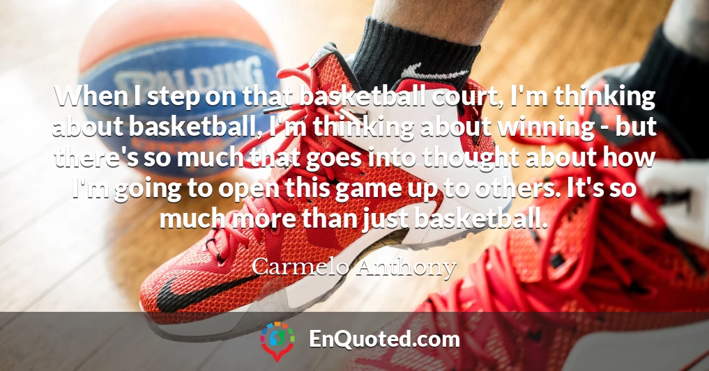 When I step on that basketball court, I'm thinking about basketball, I'm thinking about winning - but there's so much that goes into thought about how I'm going to open this game up to others. It's so much more than just basketball.