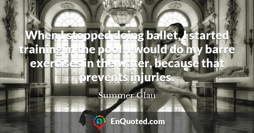 When I stopped doing ballet, I started training in the pool. I would do my barre exercises in the water, because that prevents injuries.