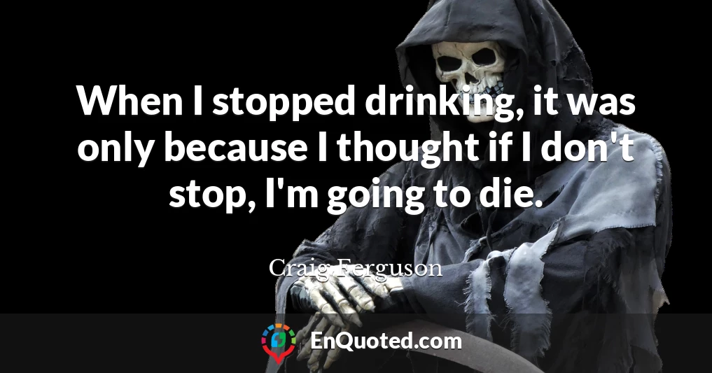 When I stopped drinking, it was only because I thought if I don't stop, I'm going to die.