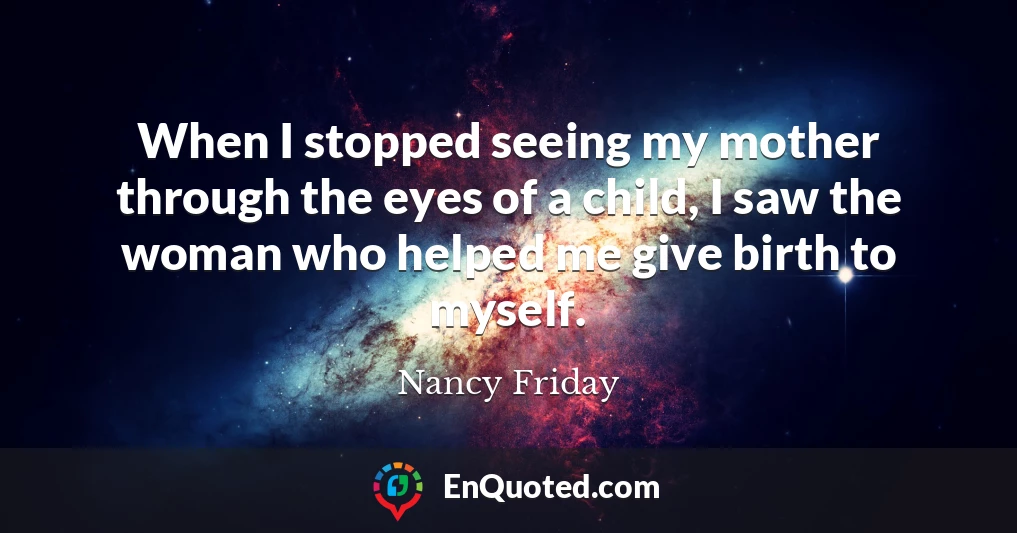When I stopped seeing my mother through the eyes of a child, I saw the woman who helped me give birth to myself.