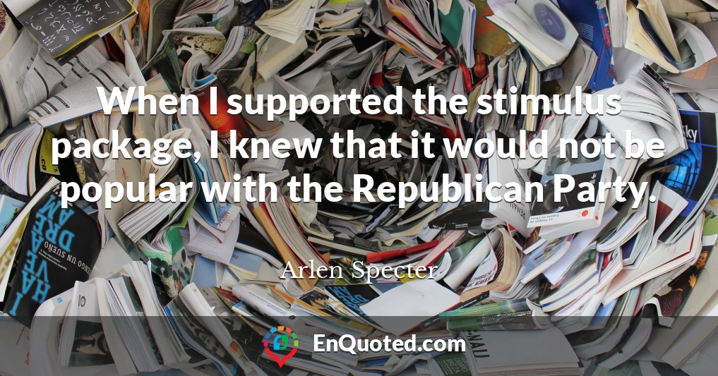 When I supported the stimulus package, I knew that it would not be popular with the Republican Party.