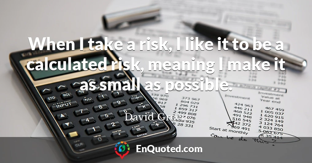 When I take a risk, I like it to be a calculated risk, meaning I make it as small as possible.