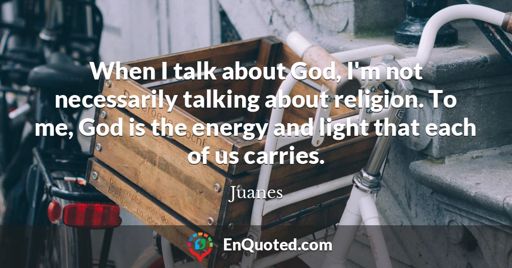 When I talk about God, I'm not necessarily talking about religion. To me, God is the energy and light that each of us carries.
