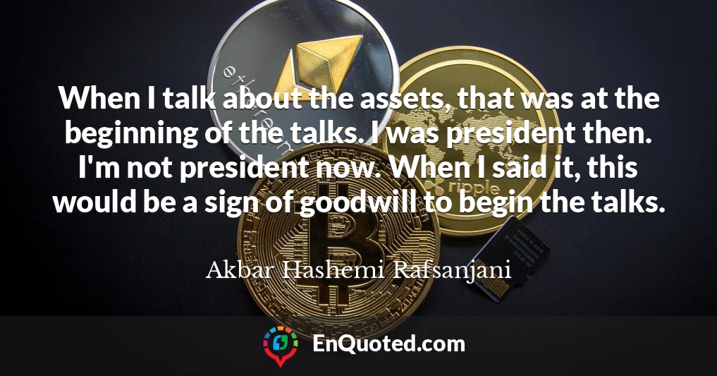 When I talk about the assets, that was at the beginning of the talks. I was president then. I'm not president now. When I said it, this would be a sign of goodwill to begin the talks.