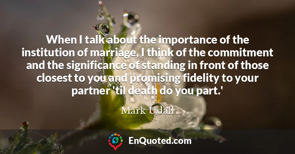 When I talk about the importance of the institution of marriage, I think of the commitment and the significance of standing in front of those closest to you and promising fidelity to your partner 'til death do you part.'