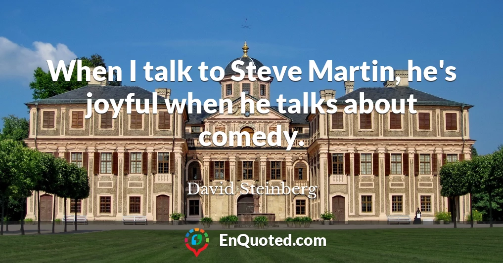 When I talk to Steve Martin, he's joyful when he talks about comedy.