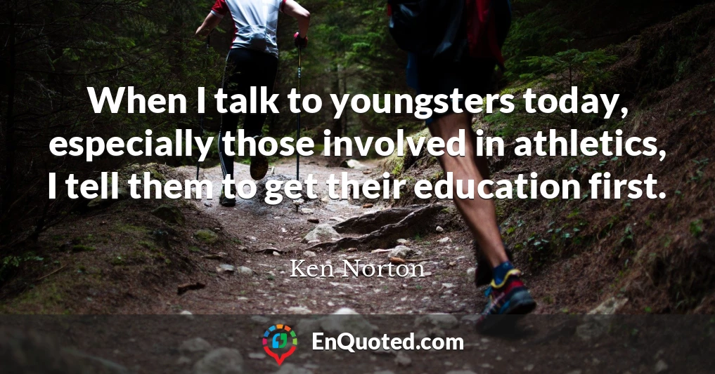 When I talk to youngsters today, especially those involved in athletics, I tell them to get their education first.