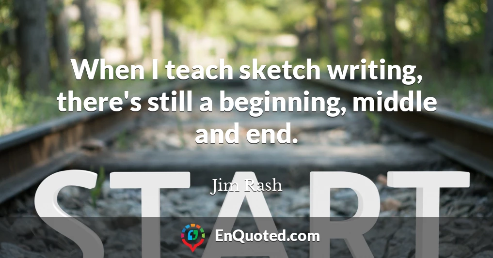 When I teach sketch writing, there's still a beginning, middle and end.