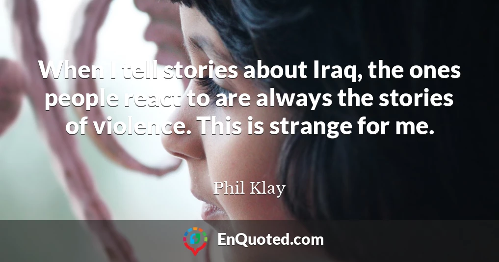 When I tell stories about Iraq, the ones people react to are always the stories of violence. This is strange for me.