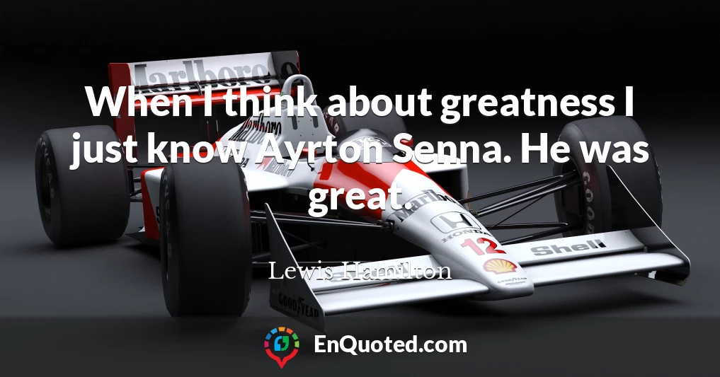 When I think about greatness I just know Ayrton Senna. He was great.