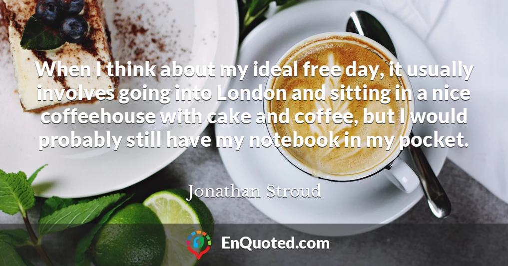 When I think about my ideal free day, it usually involves going into London and sitting in a nice coffeehouse with cake and coffee, but I would probably still have my notebook in my pocket.