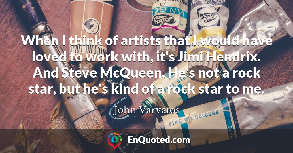 When I think of artists that I would have loved to work with, it's Jimi Hendrix. And Steve McQueen. He's not a rock star, but he's kind of a rock star to me.