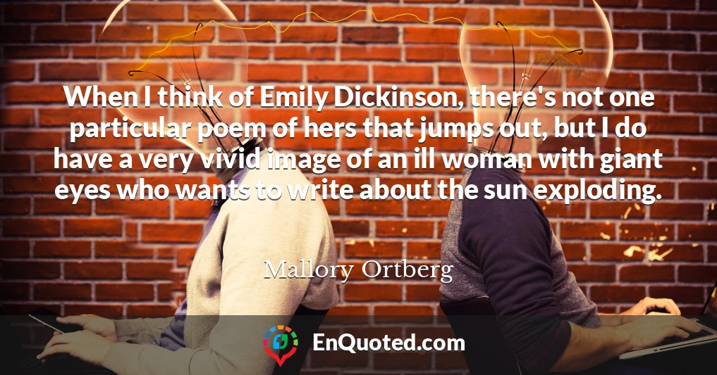 When I think of Emily Dickinson, there's not one particular poem of hers that jumps out, but I do have a very vivid image of an ill woman with giant eyes who wants to write about the sun exploding.