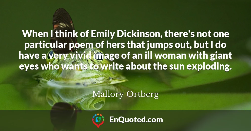 When I think of Emily Dickinson, there's not one particular poem of hers that jumps out, but I do have a very vivid image of an ill woman with giant eyes who wants to write about the sun exploding.