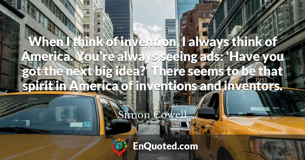 When I think of invention, I always think of America. You're always seeing ads: 'Have you got the next big idea?' There seems to be that spirit in America of inventions and inventors.