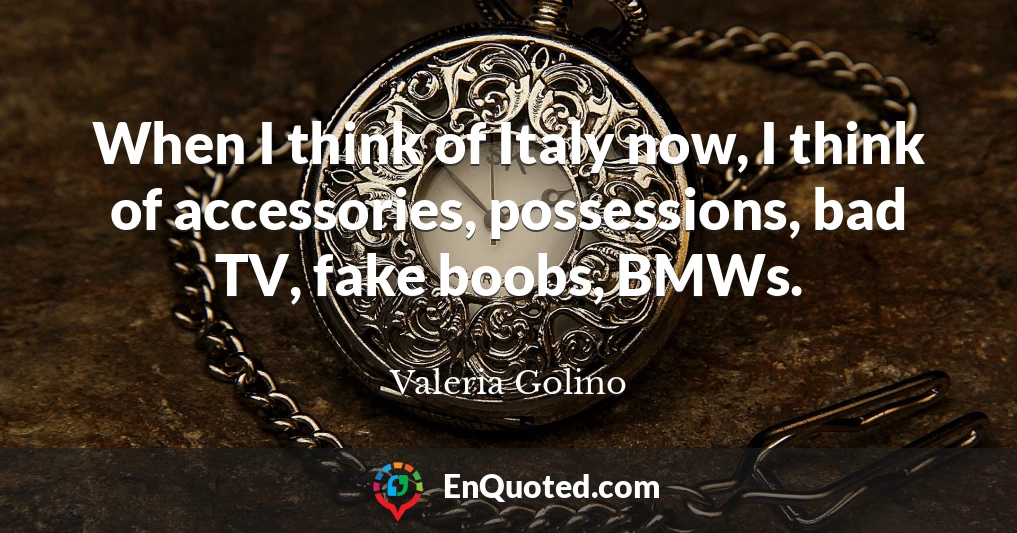 When I think of Italy now, I think of accessories, possessions, bad TV, fake boobs, BMWs.