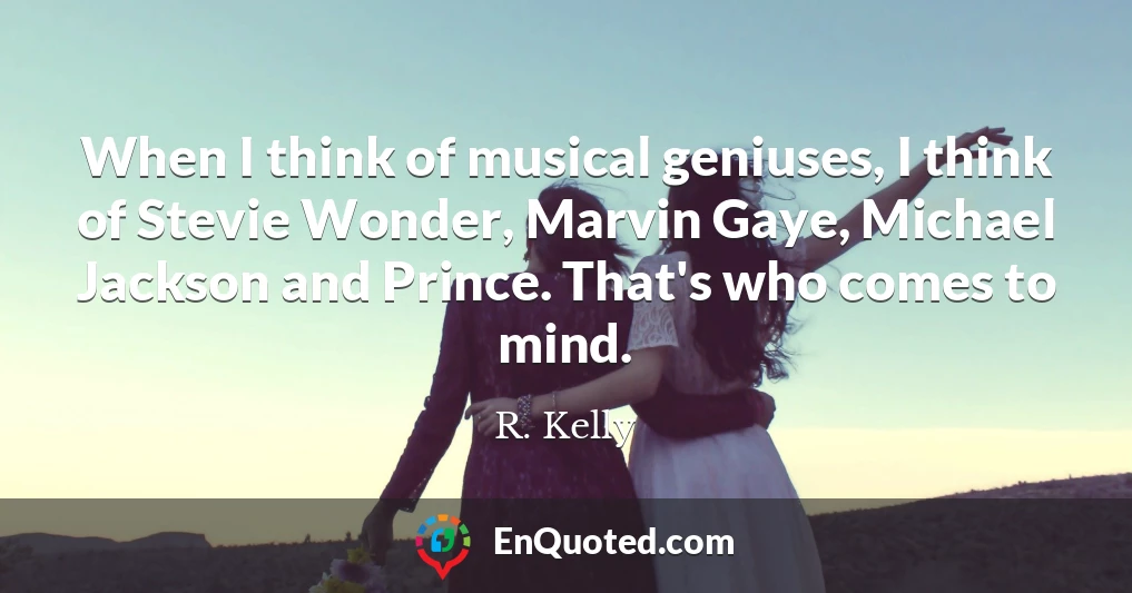 When I think of musical geniuses, I think of Stevie Wonder, Marvin Gaye, Michael Jackson and Prince. That's who comes to mind.