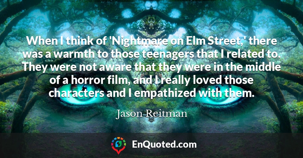 When I think of 'Nightmare on Elm Street,' there was a warmth to those teenagers that I related to. They were not aware that they were in the middle of a horror film, and I really loved those characters and I empathized with them.