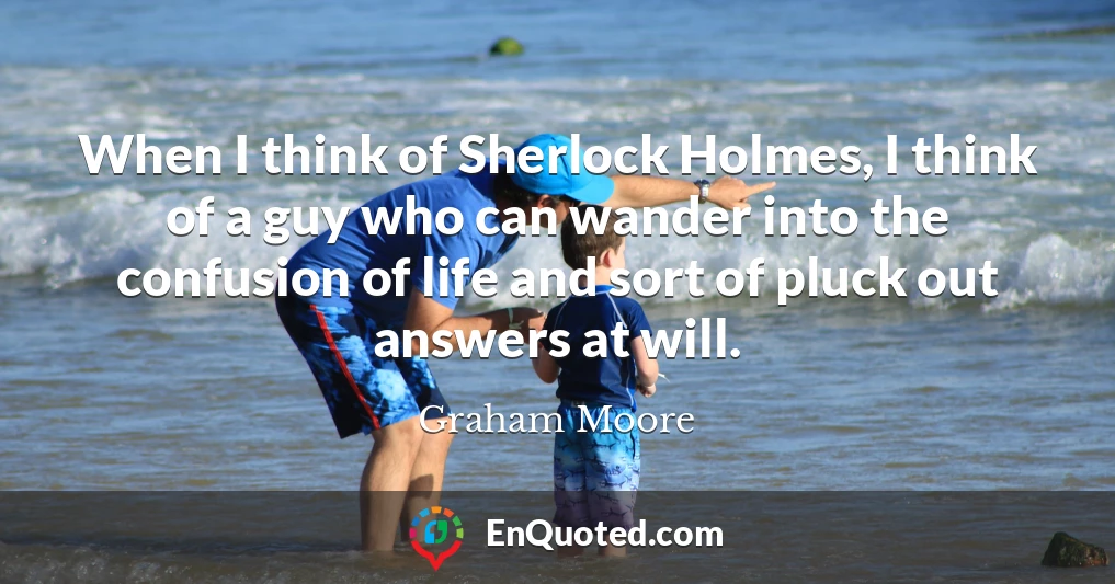 When I think of Sherlock Holmes, I think of a guy who can wander into the confusion of life and sort of pluck out answers at will.