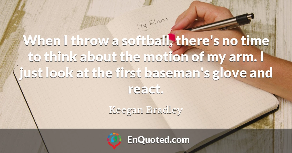 When I throw a softball, there's no time to think about the motion of my arm. I just look at the first baseman's glove and react.