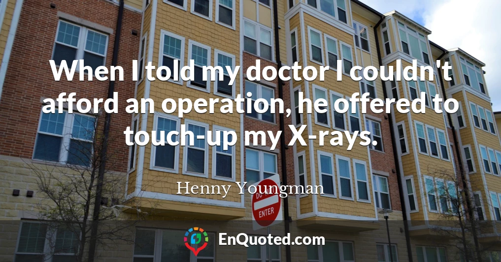 When I told my doctor I couldn't afford an operation, he offered to touch-up my X-rays.