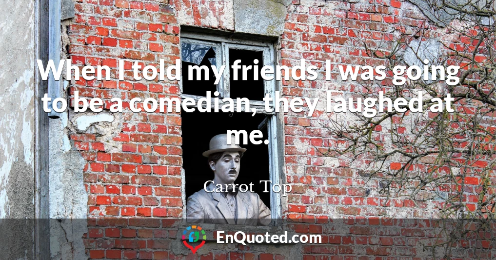 When I told my friends I was going to be a comedian, they laughed at me.