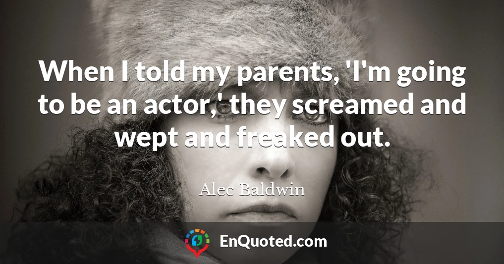 When I told my parents, 'I'm going to be an actor,' they screamed and wept and freaked out.
