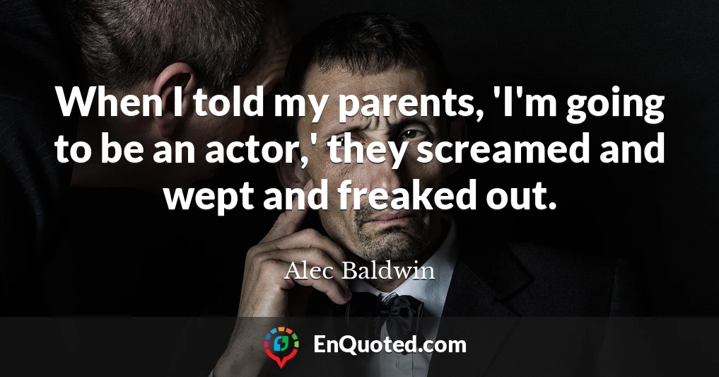 When I told my parents, 'I'm going to be an actor,' they screamed and wept and freaked out.