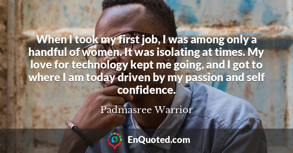 When I took my first job, I was among only a handful of women. It was isolating at times. My love for technology kept me going, and I got to where I am today driven by my passion and self confidence.
