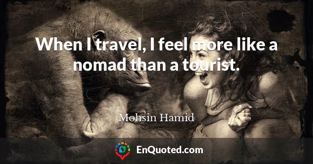 When I travel, I feel more like a nomad than a tourist.