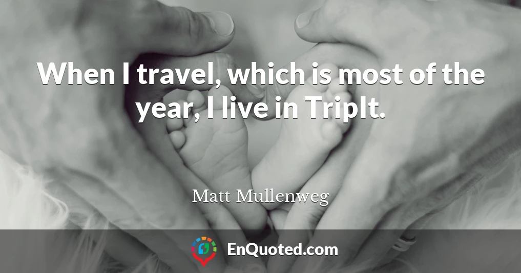 When I travel, which is most of the year, I live in TripIt.