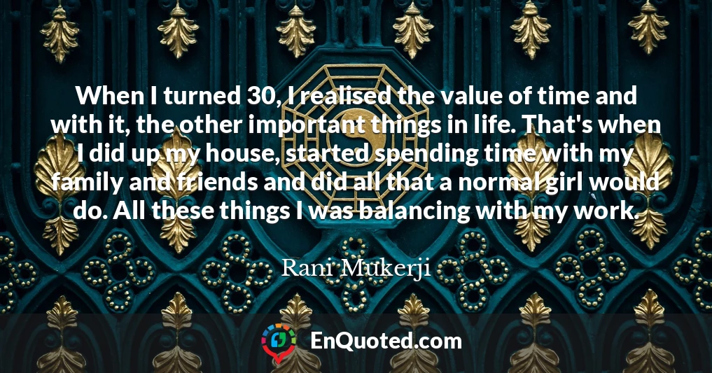 When I turned 30, I realised the value of time and with it, the other important things in life. That's when I did up my house, started spending time with my family and friends and did all that a normal girl would do. All these things I was balancing with my work.