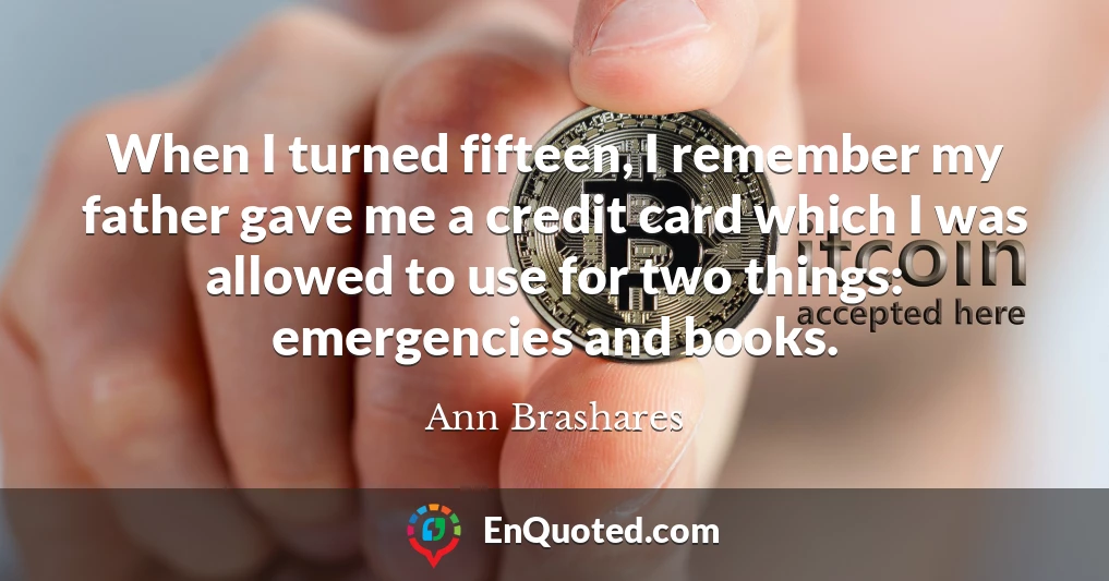 When I turned fifteen, I remember my father gave me a credit card which I was allowed to use for two things: emergencies and books.
