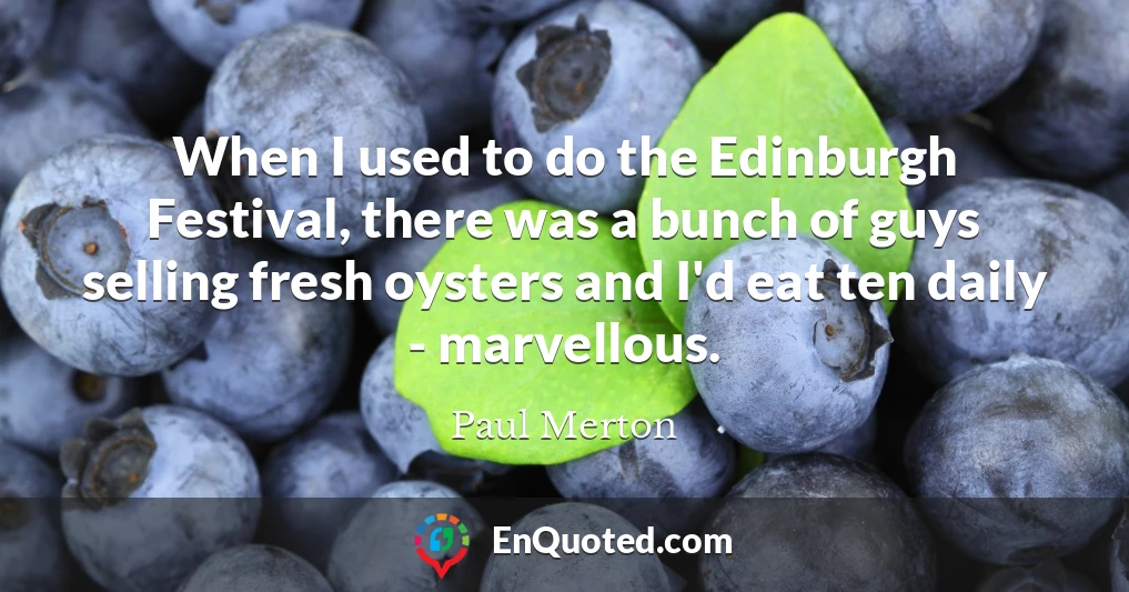 When I used to do the Edinburgh Festival, there was a bunch of guys selling fresh oysters and I'd eat ten daily - marvellous.