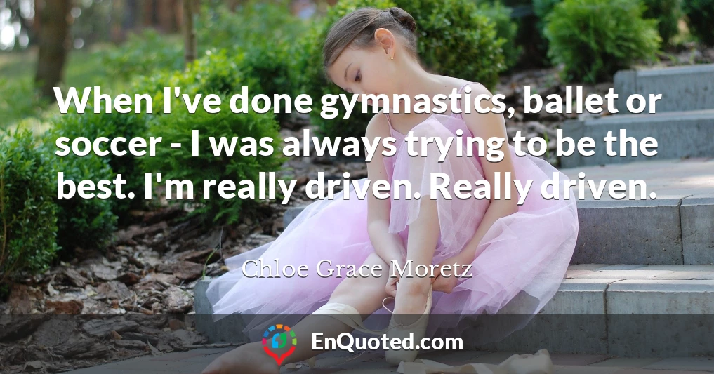 When I've done gymnastics, ballet or soccer - I was always trying to be the best. I'm really driven. Really driven.