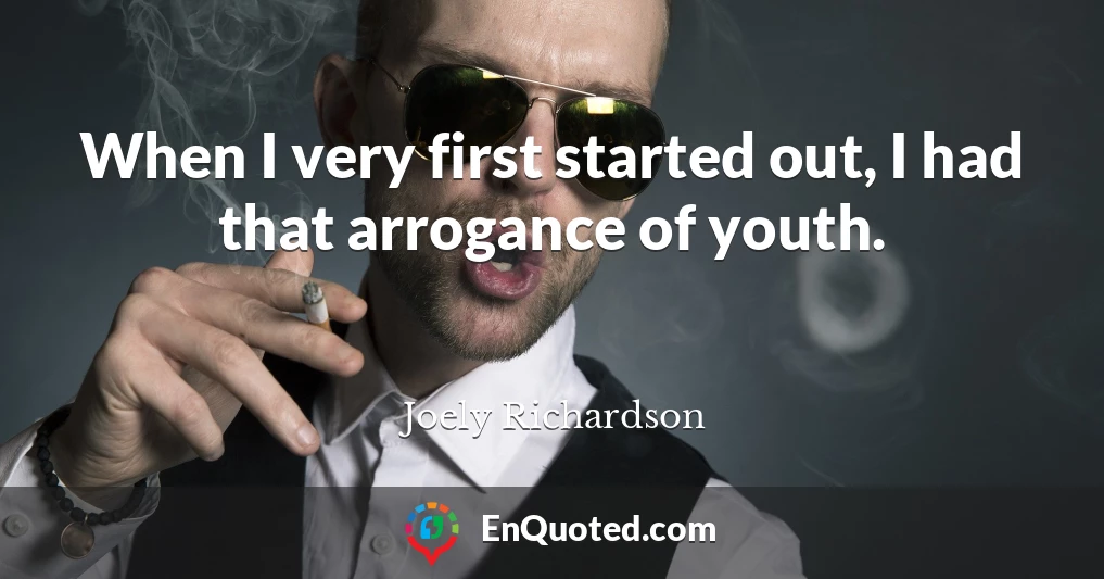When I very first started out, I had that arrogance of youth.