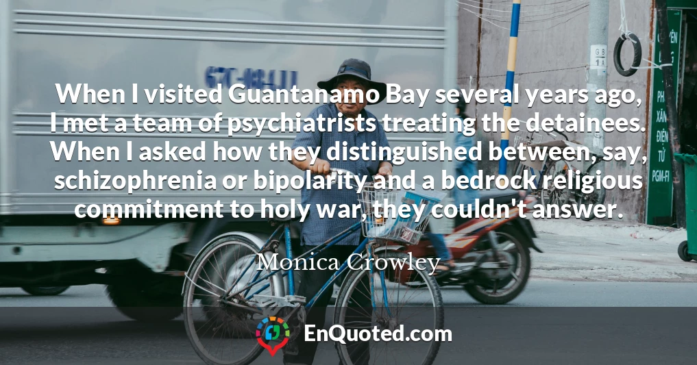 When I visited Guantanamo Bay several years ago, I met a team of psychiatrists treating the detainees. When I asked how they distinguished between, say, schizophrenia or bipolarity and a bedrock religious commitment to holy war, they couldn't answer.