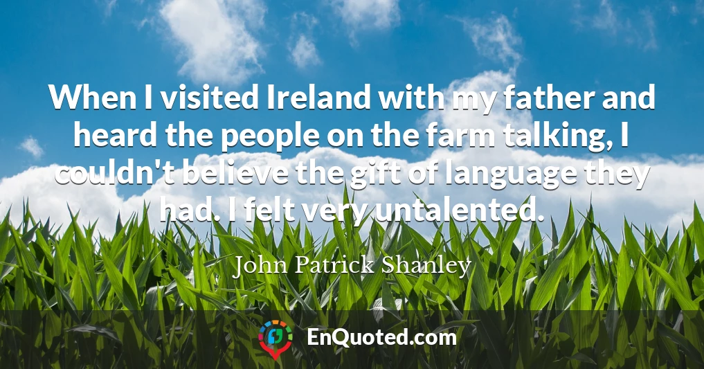 When I visited Ireland with my father and heard the people on the farm talking, I couldn't believe the gift of language they had. I felt very untalented.