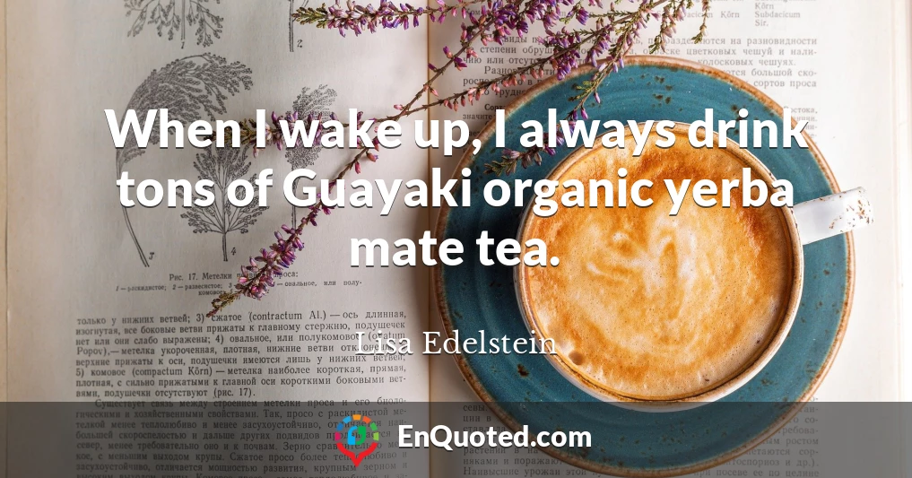 When I wake up, I always drink tons of Guayaki organic yerba mate tea.