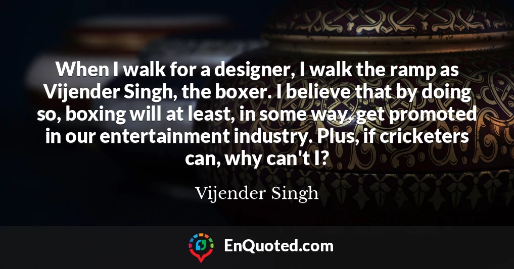 When I walk for a designer, I walk the ramp as Vijender Singh, the boxer. I believe that by doing so, boxing will at least, in some way, get promoted in our entertainment industry. Plus, if cricketers can, why can't I?