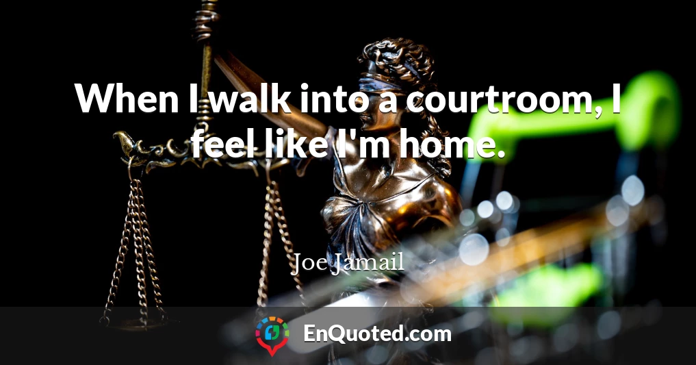 When I walk into a courtroom, I feel like I'm home.