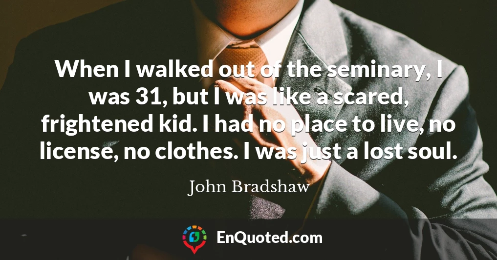 When I walked out of the seminary, I was 31, but I was like a scared, frightened kid. I had no place to live, no license, no clothes. I was just a lost soul.