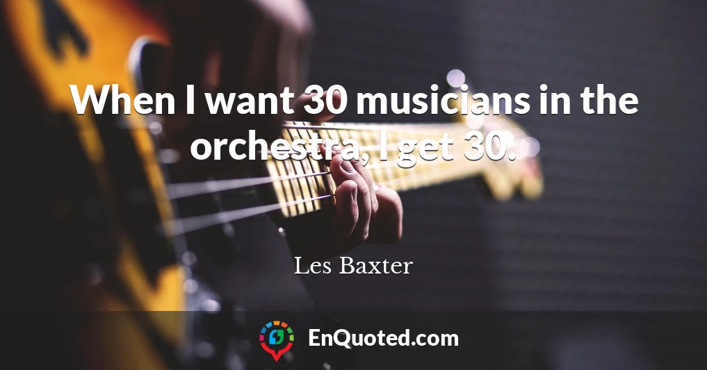 When I want 30 musicians in the orchestra, I get 30.