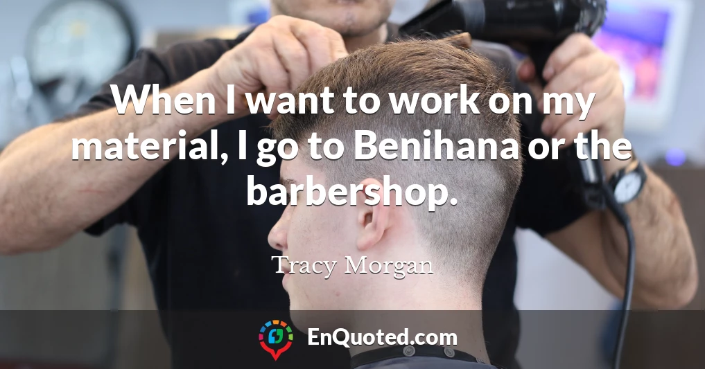 When I want to work on my material, I go to Benihana or the barbershop.