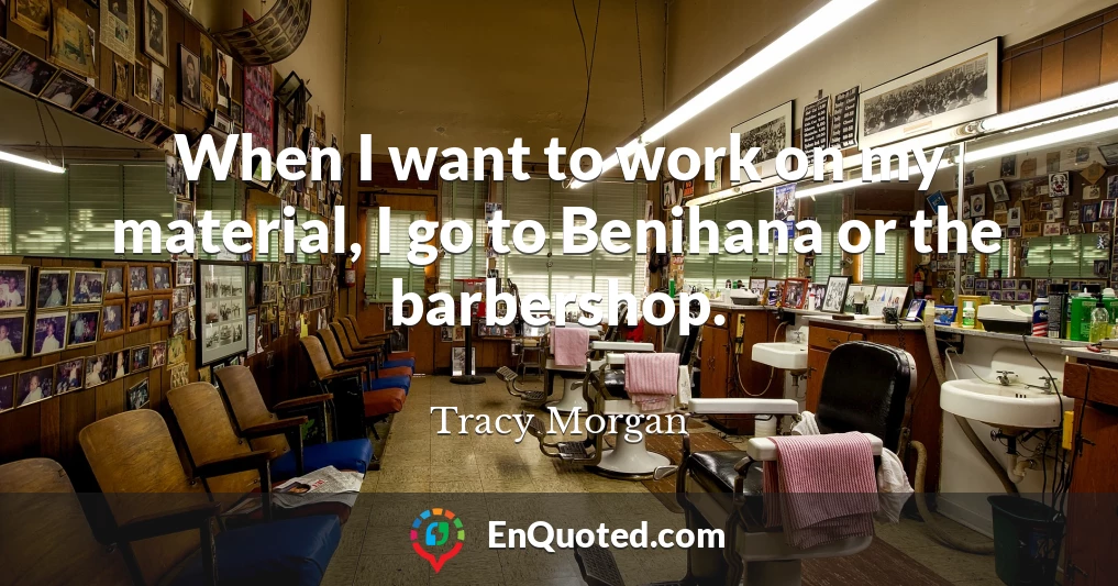 When I want to work on my material, I go to Benihana or the barbershop.