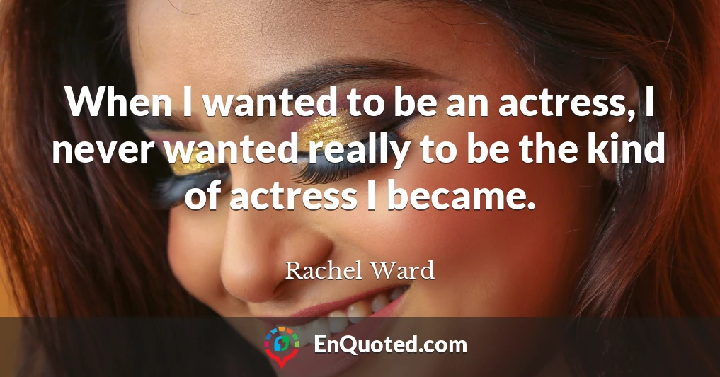 When I wanted to be an actress, I never wanted really to be the kind of actress I became.