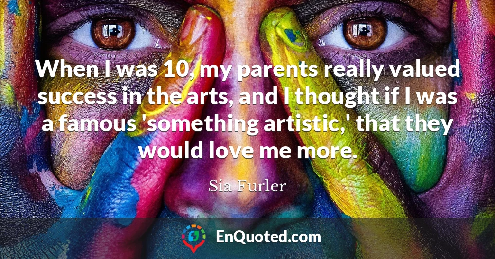 When I was 10, my parents really valued success in the arts, and I thought if I was a famous 'something artistic,' that they would love me more.