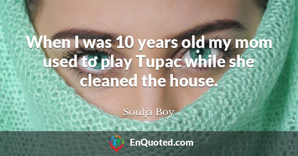 When I was 10 years old my mom used to play Tupac while she cleaned the house.