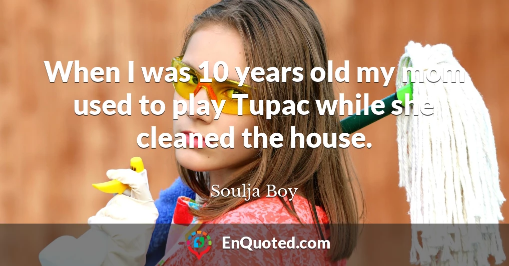 When I was 10 years old my mom used to play Tupac while she cleaned the house.